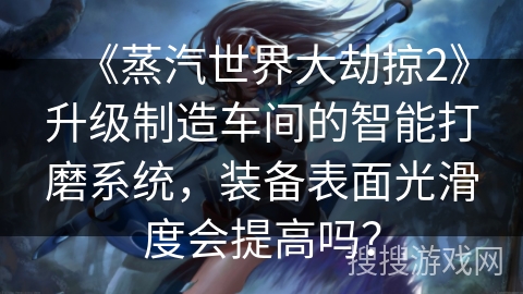 《蒸汽世界大劫掠2》升级制造车间的智能打磨系统,装备表面光滑度会提高吗? 《蒸汽世界大劫掠2》升级制造车间的智能打磨系统,装备表面光滑度会提高吗?