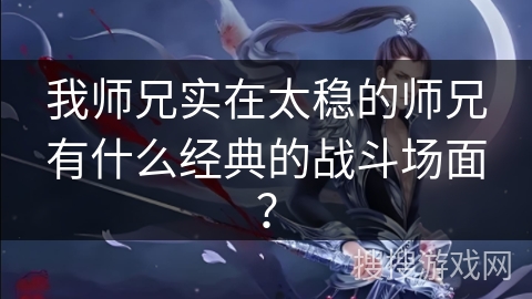 我师兄实在太稳的师兄有什么经典的战斗场面？