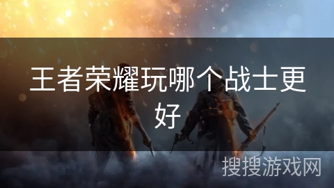 王者荣耀玩哪个战士更好
