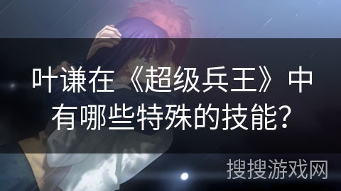 叶谦在《超级兵王》中有哪些特殊的技能？
