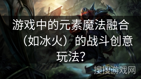 游戏中的元素魔法融合（如冰火）的战斗创意玩法？
