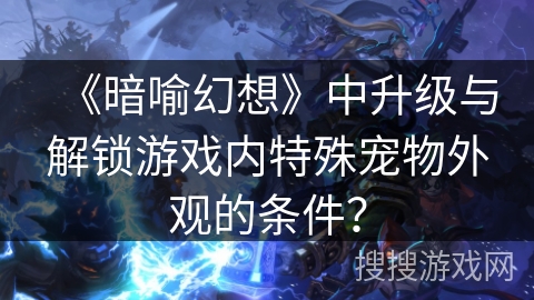 《暗喻幻想》中升级与解锁游戏内特殊宠物外观的条件？