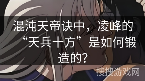 混沌天帝诀中，凌峰的“天兵十方”是如何锻造的？