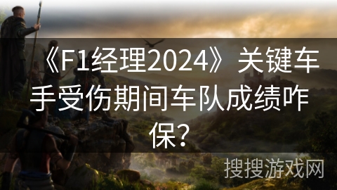 《F1经理2024》关键车手受伤期间车队成绩咋保？