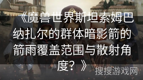 《魔兽世界斯坦索姆巴纳扎尔的群体暗影箭的箭雨覆盖范围与散射角度?》 《魔兽世界斯坦索姆巴纳扎尔的群体暗影箭的箭雨覆盖范围与散射角度?》