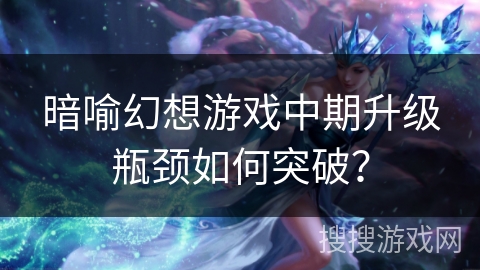暗喻幻想游戏中期升级瓶颈如何突破? 暗喻幻想游戏中期升级瓶颈如何突破?