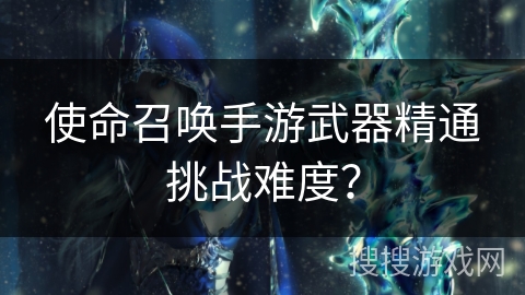 使命召唤手游武器精通挑战难度？