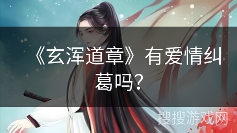 《玄浑道章》有爱情纠葛吗？