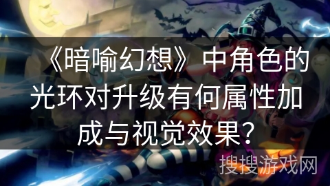 《暗喻幻想》中角色的光环对升级有何属性加成与视觉效果？