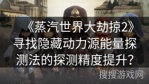《蒸汽世界大劫掠2》寻找隐藏动力源能量探测法的探测精度提升? 《蒸汽世界大劫掠2》寻找隐藏动力源能量探测法的探测精度提升?