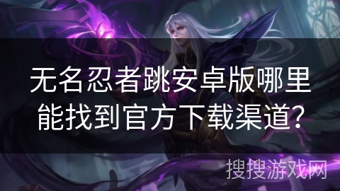 无名忍者跳安卓版哪里能找到官方下载渠道？