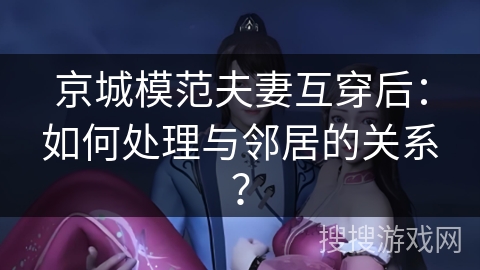 京城模范夫妻互穿后：如何处理与邻居的关系？