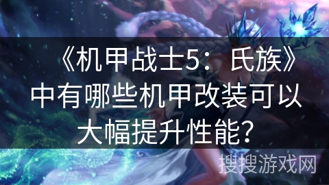 《机甲战士5：氏族》中有哪些机甲改装可以大幅提升性能？