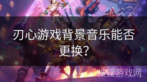 刃心游戏背景音乐能否更换？