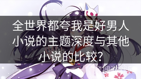 全世界都夸我是好男人小说的主题深度与其他小说的比较？