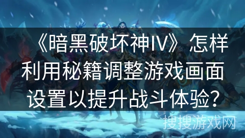 《暗黑破坏神IV》怎样利用秘籍调整游戏画面设置以提升战斗体验？