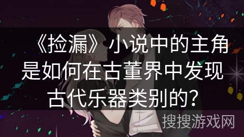 《捡漏》小说中的主角是如何在古董界中发现古代乐器类别的？