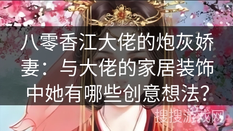 八零香江大佬的炮灰娇妻：与大佬的家居装饰中她有哪些创意想法？
