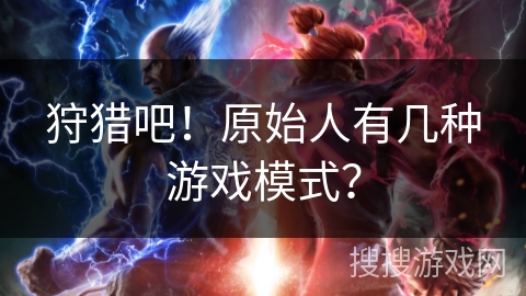 狩猎吧！原始人有几种游戏模式？