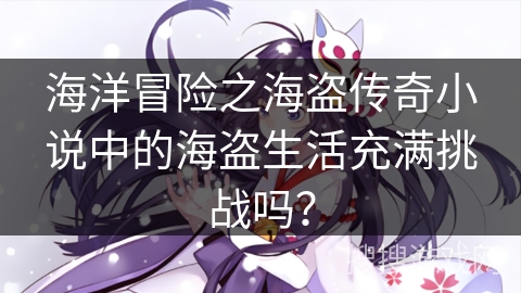 海洋冒险之海盗传奇小说中的海盗生活充满挑战吗？
