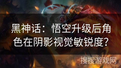 黑神话:悟空升级后角色在阴影视觉敏锐度? 黑神话:悟空升级后角色在阴影视觉敏锐度?