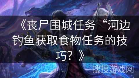 《丧尸围城任务“河边钓鱼获取食物任务的技巧？》
