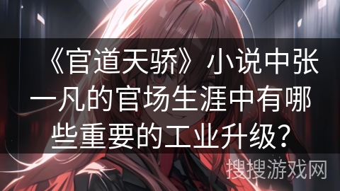 《官道天骄》小说中张一凡的官场生涯中有哪些重要的工业升级？