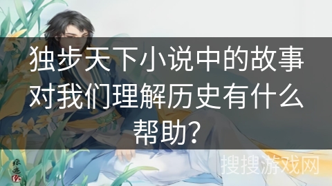 独步天下小说中的故事对我们理解历史有什么帮助？