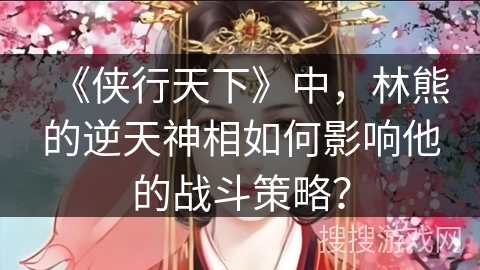 《侠行天下》中，林熊的逆天神相如何影响他的战斗策略？