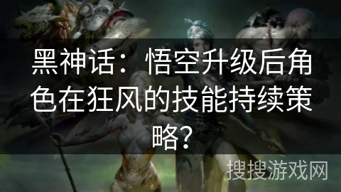 黑神话：悟空升级后角色在狂风的技能持续策略？