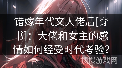 错嫁年代文大佬后[穿书]：大佬和女主的感情如何经受时代考验？