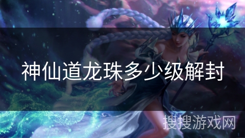 神仙道龙珠多少级解封 神仙道龙珠多少级解封