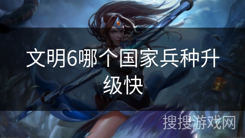 文明6哪个国家兵种升级快 文明6哪个国家兵种升级快