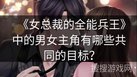 《女总裁的全能兵王》中的男女主角有哪些共同的目标？