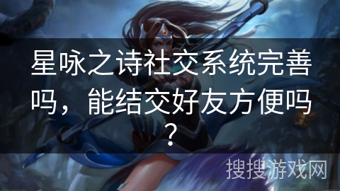 星咏之诗社交系统完善吗，能结交好友方便吗？