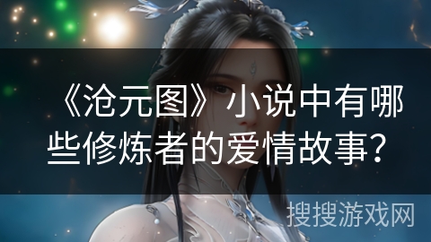 《沧元图》小说中有哪些修炼者的爱情故事？