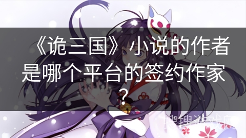 《诡三国》小说的作者是哪个平台的签约作家？