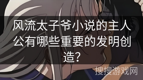 风流太子爷小说的主人公有哪些重要的发明创造？