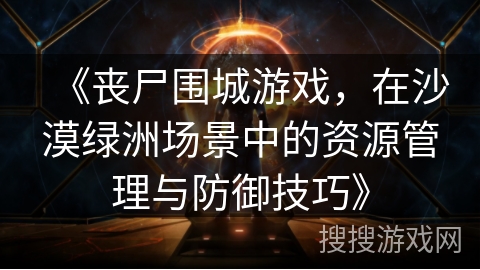 《丧尸围城游戏，在沙漠绿洲场景中的资源管理与防御技巧》