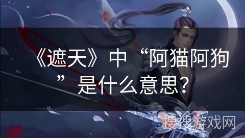 《遮天》中“阿猫阿狗”是什么意思？