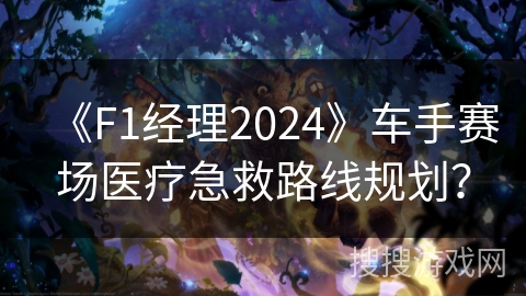 《F1经理2024》车手赛场医疗急救路线规划？