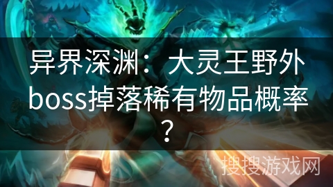 异界深渊:大灵王野外boss掉落稀有物品概率? 异界深渊:大灵王野外boss掉落稀有物品概率?