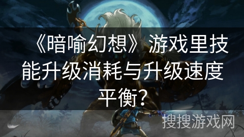 《暗喻幻想》游戏里技能升级消耗与升级速度平衡？