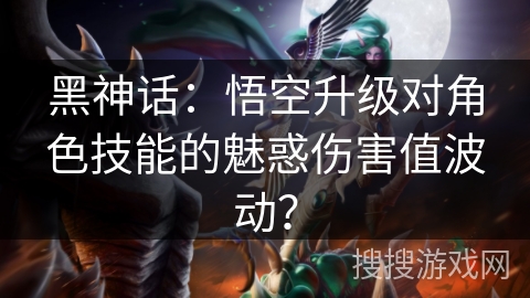 黑神话:悟空升级对角色技能的魅惑伤害值波动? 黑神话:悟空升级对角色技能的魅惑伤害值波动?