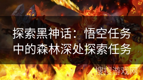 探索黑神话:悟空任务中的森林深处探索任务 探索黑神话:悟空任务中的森林深处探索任务