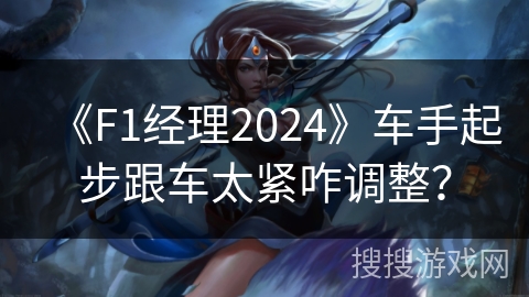 《F1经理2024》车手起步跟车太紧咋调整？