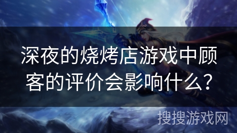 深夜的烧烤店游戏中顾客的评价会影响什么? 深夜的烧烤店游戏中顾客的评价会影响什么?