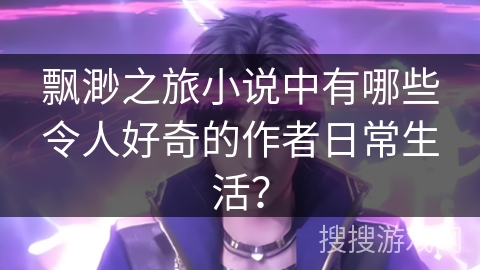 飘渺之旅小说中有哪些令人好奇的作者日常生活？