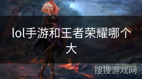 lol手游和王者荣耀哪个大 lol手游和王者荣耀哪个大