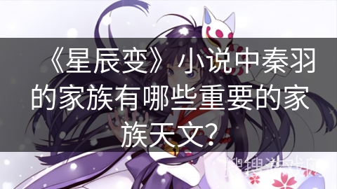 《星辰变》小说中秦羽的家族有哪些重要的家族天文？